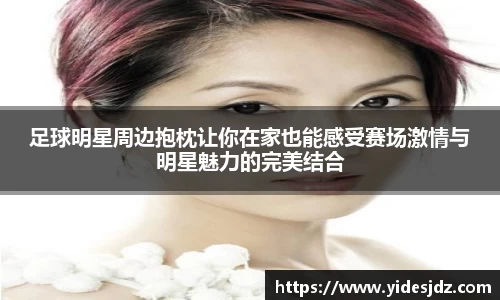 足球明星周边抱枕让你在家也能感受赛场激情与明星魅力的完美结合