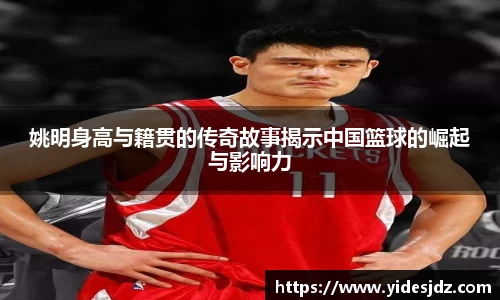 姚明身高与籍贯的传奇故事揭示中国篮球的崛起与影响力