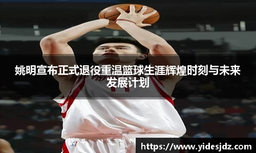 姚明宣布正式退役重温篮球生涯辉煌时刻与未来发展计划