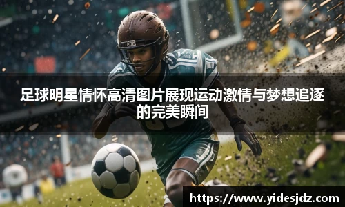 足球明星情怀高清图片展现运动激情与梦想追逐的完美瞬间