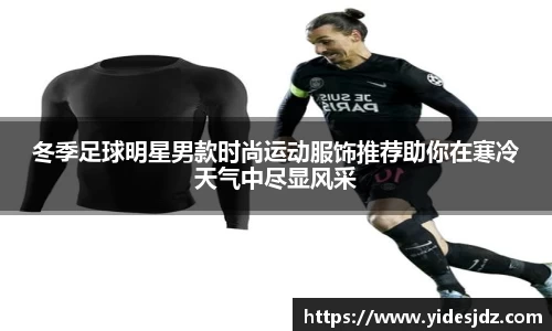 冬季足球明星男款时尚运动服饰推荐助你在寒冷天气中尽显风采