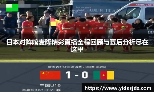日本对阵喀麦隆精彩直播全程回顾与赛后分析尽在这里