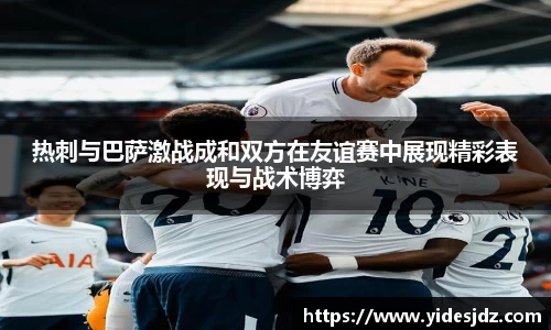 热刺与巴萨激战成和双方在友谊赛中展现精彩表现与战术博弈